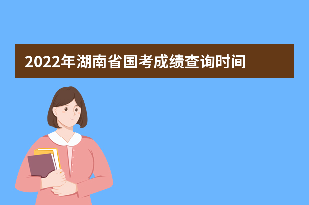 2022年湖南省国考成绩查询时间 公务员考试成绩查询地址